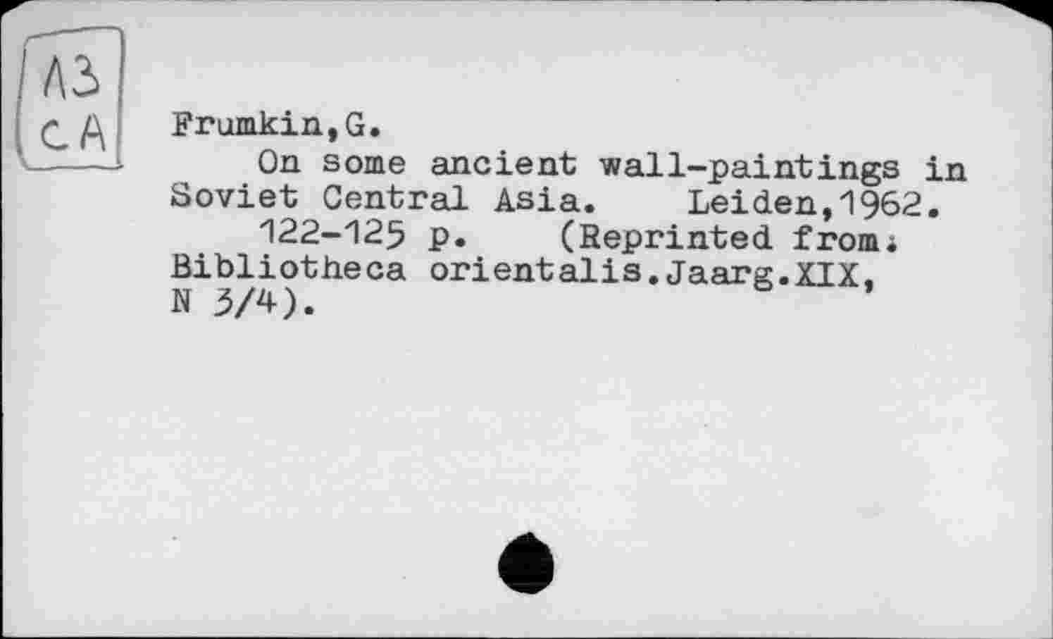 ﻿Frumkin,G.
On some ancient wall-paintings in Soviet Central Asia. Leiden,1962.
122-125 p. (Reprinted fromi Bibliotheca orientalis.Jaarg.XIX. N 3/4).